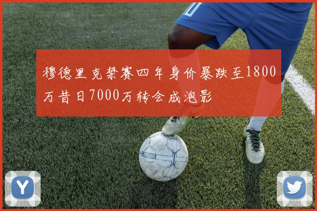 穆德里克禁赛四年身价暴跌至1800万昔日7000万转会成泡影