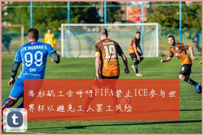 洛杉矶工会呼吁FIFA禁止ICE参与世界杯以避免工人罢工风险