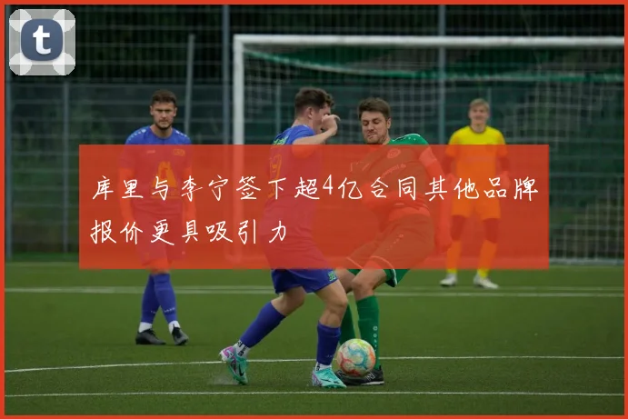 库里与李宁签下超4亿合同其他品牌报价更具吸引力