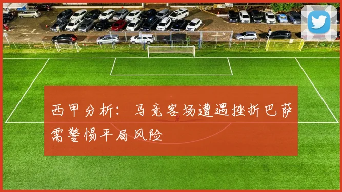 西甲分析：马竞客场遭遇挫折巴萨需警惕平局风险