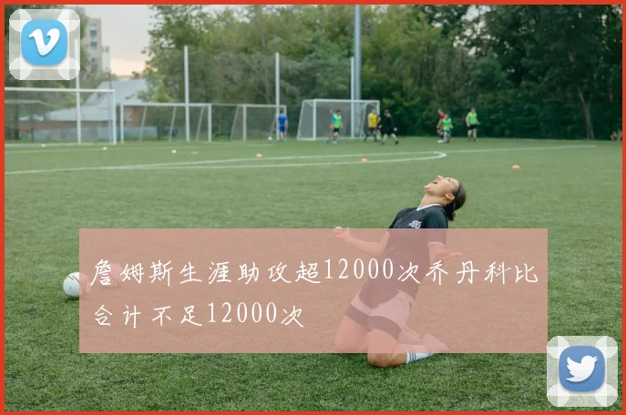 詹姆斯生涯助攻超12000次乔丹科比合计不足12000次