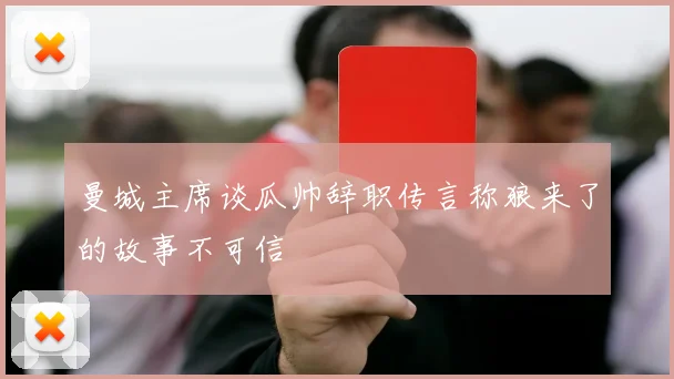 曼城主席谈瓜帅辞职传言称狼来了的故事不可信