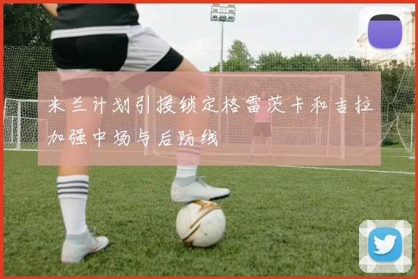 米兰计划引援锁定格雷茨卡和吉拉加强中场与后防线
