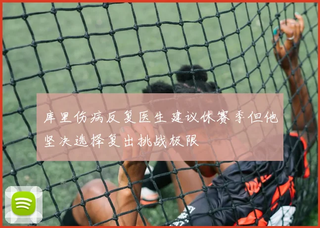 库里伤病反复医生建议休赛季但他坚决选择复出挑战极限
