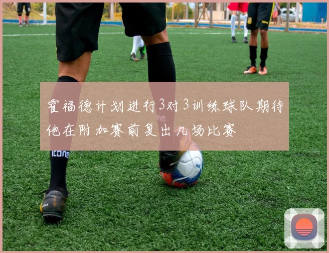 霍福德计划进行3对3训练球队期待他在附加赛前复出几场比赛