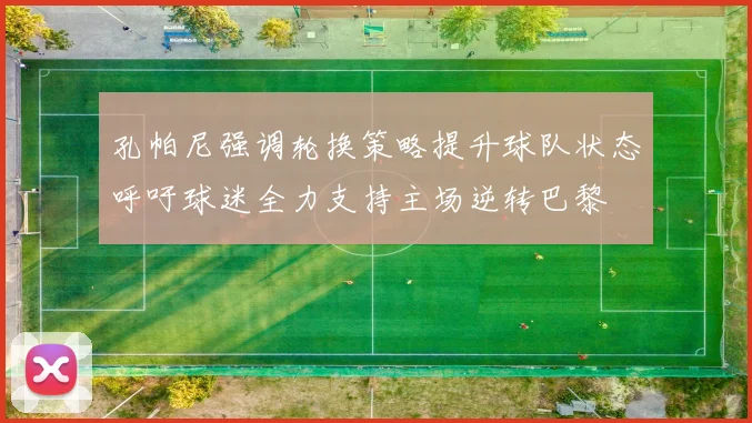 孔帕尼强调轮换策略提升球队状态呼吁球迷全力支持主场逆转巴黎