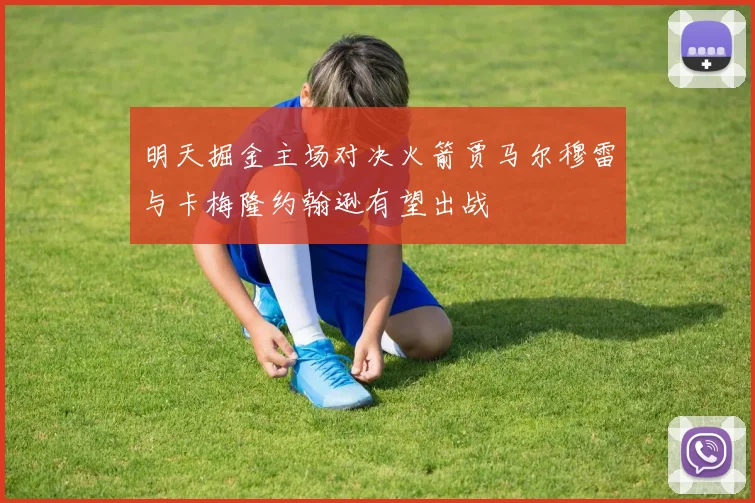 明天掘金主场对决火箭贾马尔穆雷与卡梅隆约翰逊有望出战