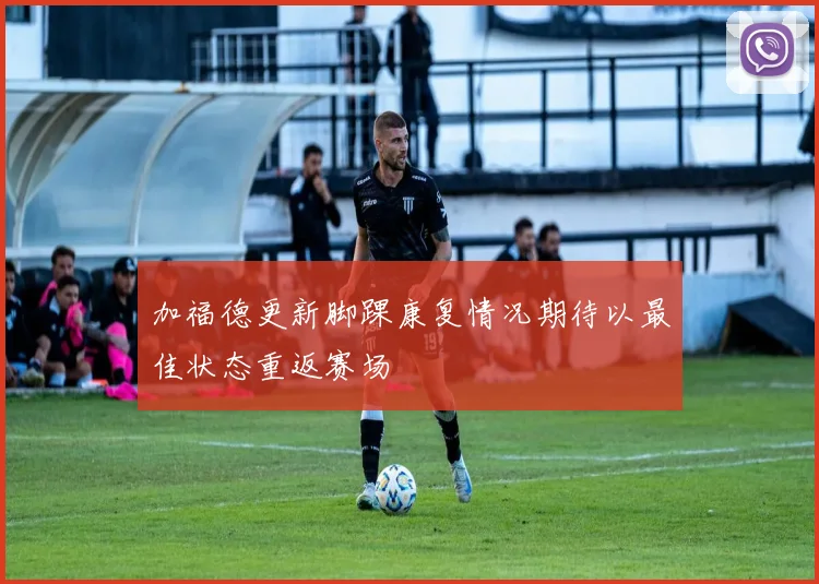 加福德更新脚踝康复情况期待以最佳状态重返赛场