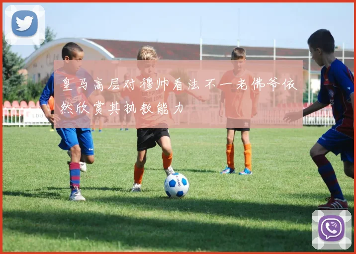 皇马高层对穆帅看法不一老佛爷依然欣赏其执教能力