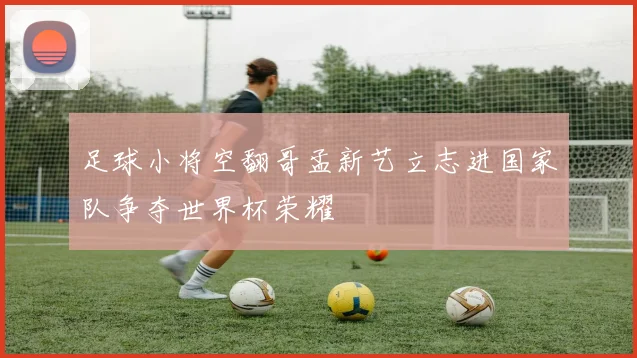足球小将空翻哥孟新艺立志进国家队争夺世界杯荣耀