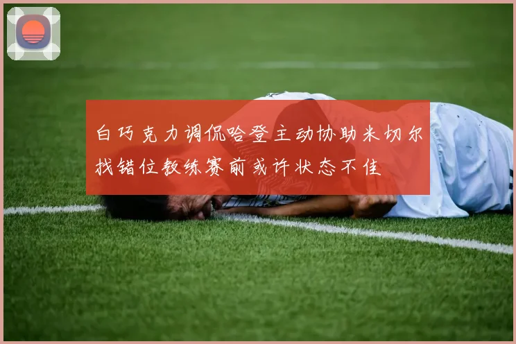 白巧克力调侃哈登主动协助米切尔找错位教练赛前或许状态不佳