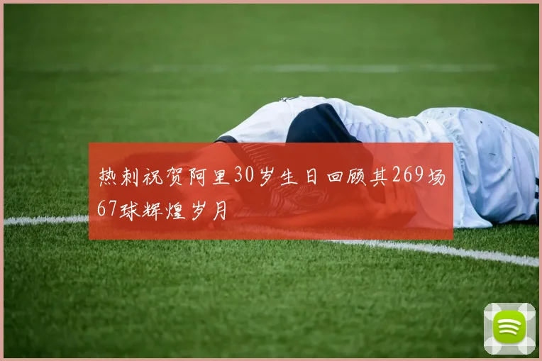 热刺祝贺阿里30岁生日回顾其269场67球辉煌岁月