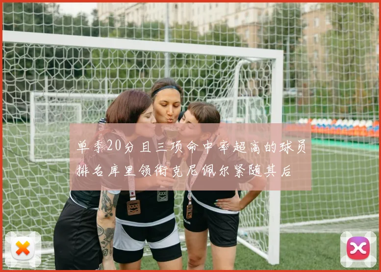 单季20分且三项命中率超高的球员排名库里领衔克尼佩尔紧随其后
