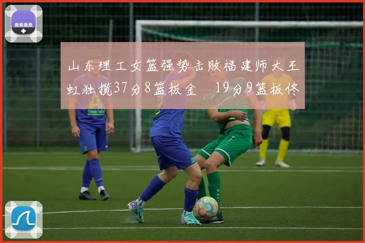 山东理工女篮强势击败福建师大王虹独揽37分8篮板金喆19分9篮板佟欣芷21分6篮板