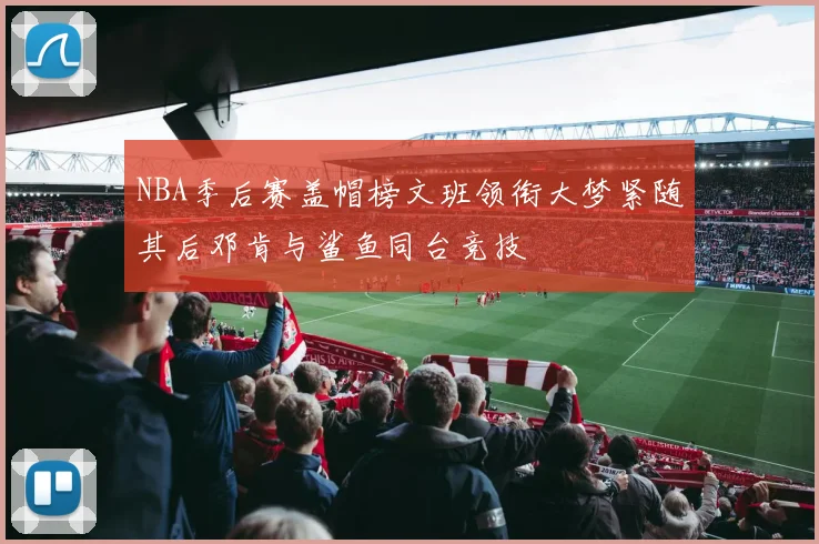 NBA季后赛盖帽榜文班领衔大梦紧随其后邓肯与鲨鱼同台竞技