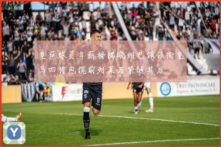 皇萨球员年薪榜揭晓姆巴佩领衔皇马四将包揽前列莱万紧随其后