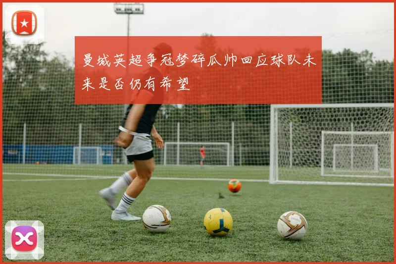 曼城英超争冠梦碎瓜帅回应球队未来是否仍有希望
