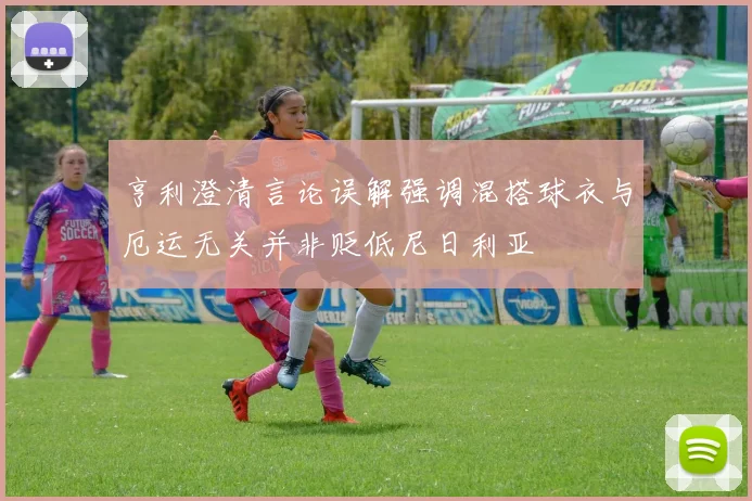 亨利澄清言论误解强调混搭球衣与厄运无关并非贬低尼日利亚